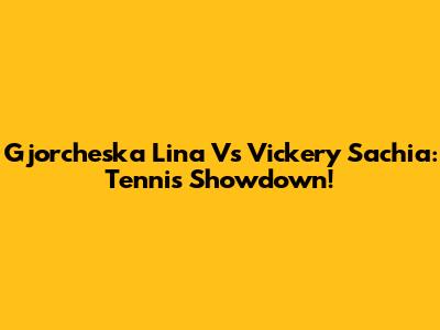 Gjorcheska Lina Vs Vickery Sachia: Tennis Showdown!