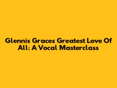 Glennis Grace's 'Greatest Love Of All': A Vocal Masterclass