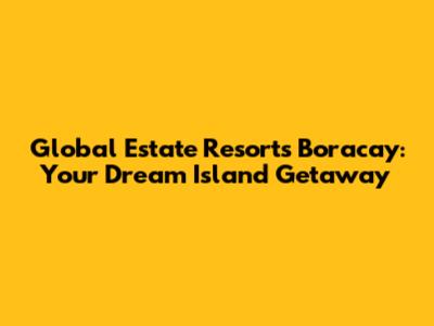Global Estate Resorts Boracay: Your Dream Island Getaway