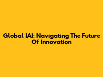 Global IAI: Navigating The Future Of Innovation