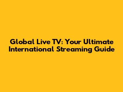 Global Live TV: Your Ultimate International Streaming Guide