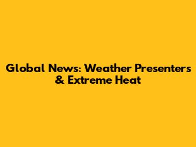 Global News: Weather Presenters & Extreme Heat