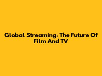 Global Streaming: The Future Of Film And TV