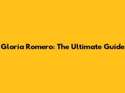 Gloria Romero: The Ultimate Guide