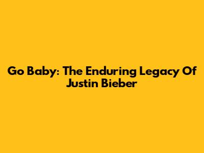 Go Baby: The Enduring Legacy Of Justin Bieber