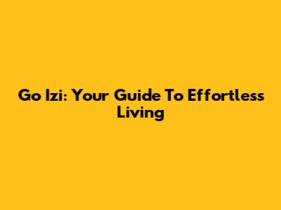 Go Izi: Your Guide To Effortless Living
