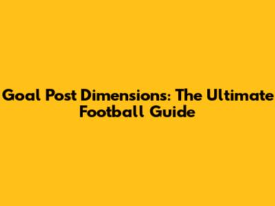 Goal Post Dimensions: The Ultimate Football Guide