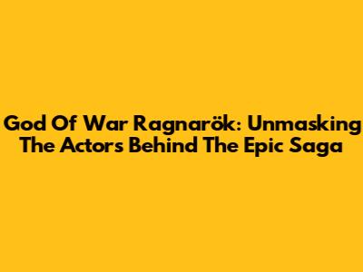 God Of War Ragnarök: Unmasking The Actors Behind The Epic Saga