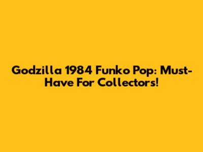 Godzilla 1984 Funko Pop: Must-Have For Collectors!