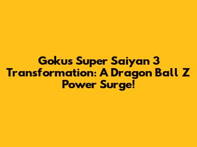 Goku's Super Saiyan 3 Transformation: A Dragon Ball Z Power Surge!