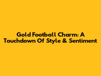 Gold Football Charm: A Touchdown Of Style & Sentiment