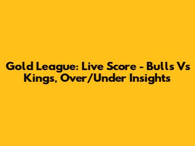 Gold League: Live Score - Bulls Vs Kings, Over/Under Insights