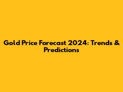 Gold Price Forecast 2024: Trends & Predictions