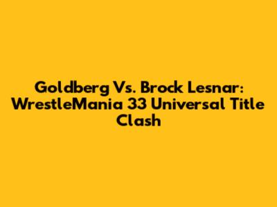 Goldberg Vs. Brock Lesnar: WrestleMania 33 Universal Title Clash