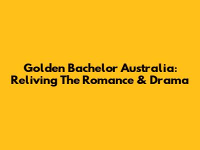 Golden Bachelor Australia: Reliving The Romance & Drama