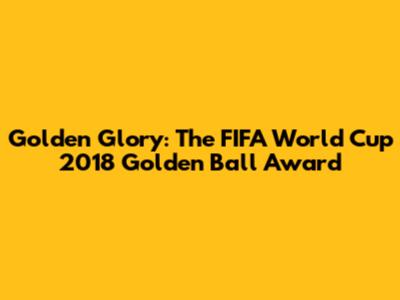 Golden Glory: The FIFA World Cup 2018 Golden Ball Award