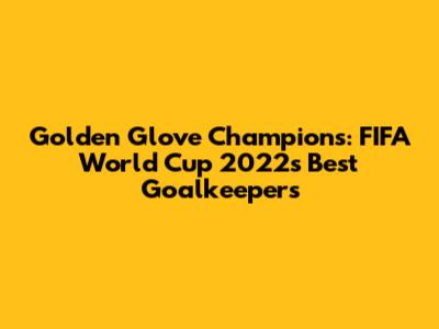 Golden Glove Champions: FIFA World Cup 2022's Best Goalkeepers
