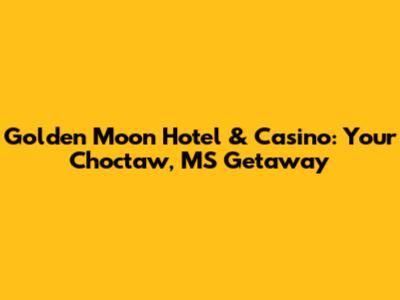 Golden Moon Hotel & Casino: Your Choctaw, MS Getaway