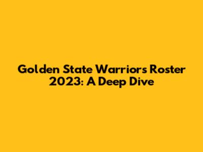 Golden State Warriors Roster 2023: A Deep Dive