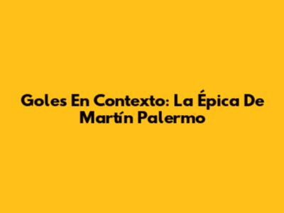 Goles En Contexto: La Épica De Martín Palermo