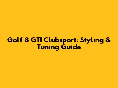 Golf 8 GTI Clubsport: Styling & Tuning Guide
