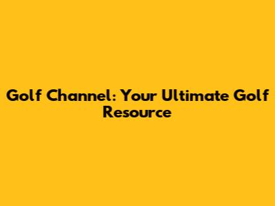 Golf Channel: Your Ultimate Golf Resource