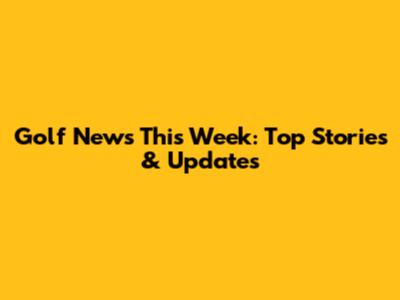 Golf News This Week: Top Stories & Updates
