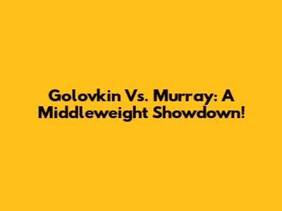 Golovkin Vs. Murray: A Middleweight Showdown!