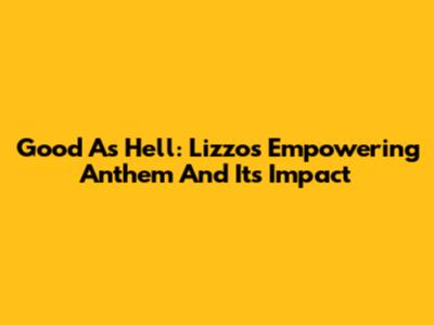 Good As Hell: Lizzo's Empowering Anthem And Its Impact