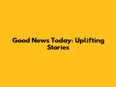 Good News Today: Uplifting Stories
