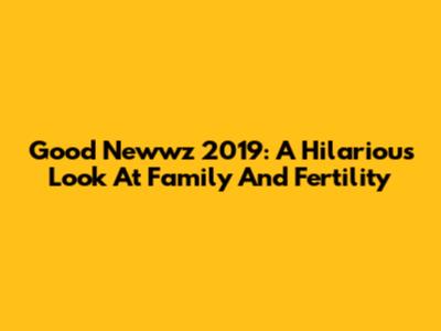 Good Newwz 2019: A Hilarious Look At Family And Fertility