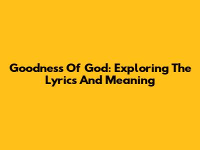 Goodness Of God: Exploring The Lyrics And Meaning