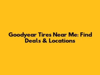 Goodyear Tires Near Me: Find Deals & Locations
