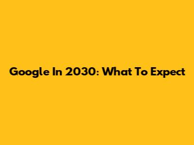 Google In 2030: What To Expect