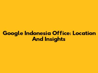 Google Indonesia Office: Location And Insights