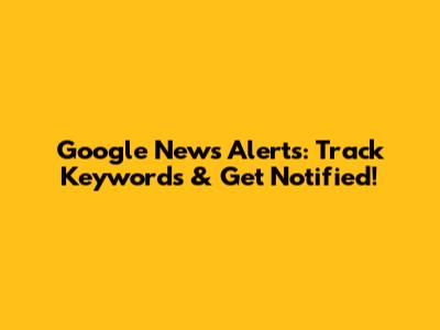 Google News Alerts: Track Keywords & Get Notified!