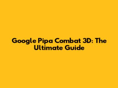 Google Pipa Combat 3D: The Ultimate Guide