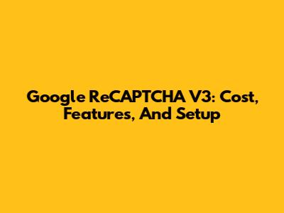 Google ReCAPTCHA V3: Cost, Features, And Setup