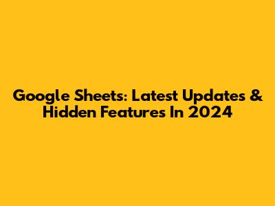 Google Sheets: Latest Updates & Hidden Features In 2024