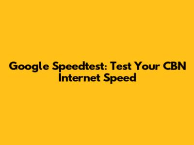 Google Speedtest: Test Your CBN Internet Speed