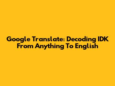 Google Translate: Decoding 'IDK' From Anything To English