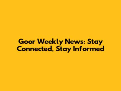 Goor Weekly News: Stay Connected, Stay Informed