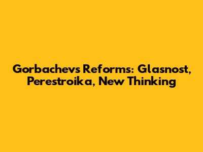 Gorbachev's Reforms: Glasnost, Perestroika, New Thinking