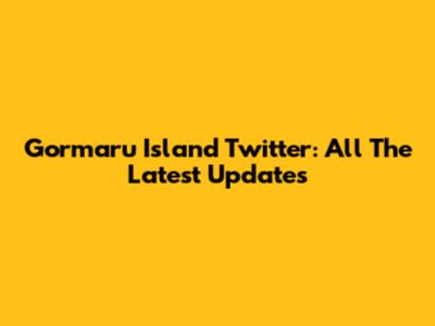 Gormaru Island Twitter: All The Latest Updates