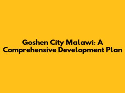 Goshen City Malawi: A Comprehensive Development Plan