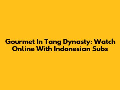 Gourmet In Tang Dynasty: Watch Online With Indonesian Subs