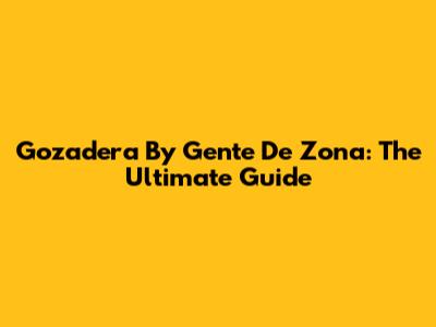 Gozadera By Gente De Zona: The Ultimate Guide