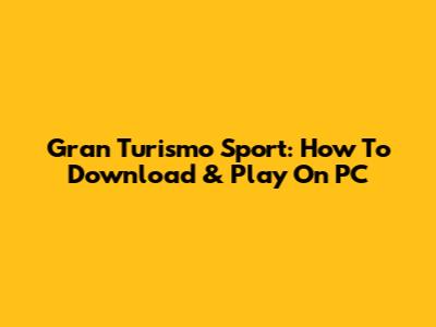 Gran Turismo Sport: How To Download & Play On PC