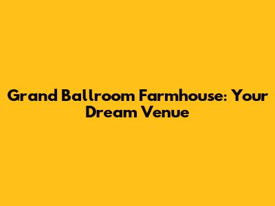 Grand Ballroom Farmhouse: Your Dream Venue