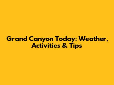 Grand Canyon Today: Weather, Activities & Tips